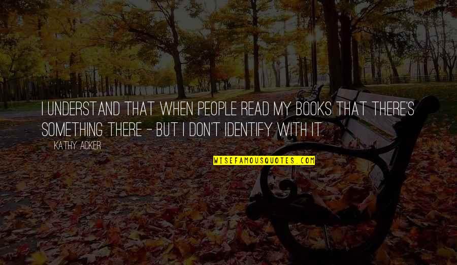 Arnab Goswami Motivational Quotes By Kathy Acker: I understand that when people read my books Arnab Goswami Motivational Quotes By Kathy Acker: I understand that when people read my books