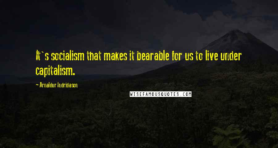 Arnaldur Indridason quotes: It's socialism that makes it bearable for us to live under capitalism.