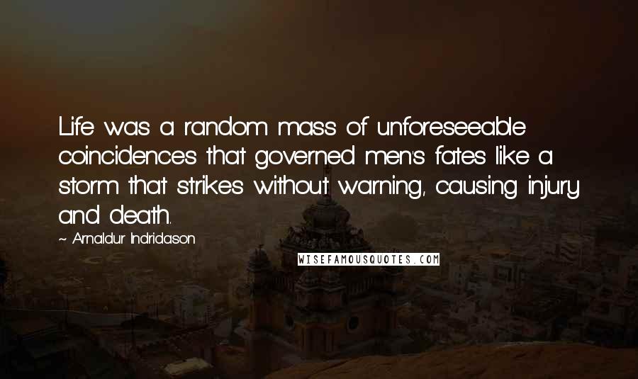 Arnaldur Indridason quotes: Life was a random mass of unforeseeable coincidences that governed men's fates like a storm that strikes without warning, causing injury and death.