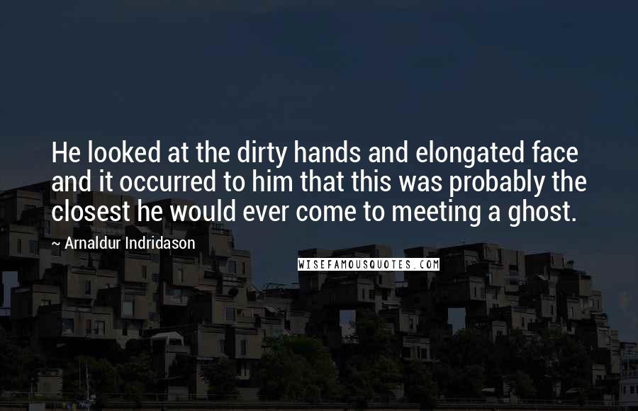 Arnaldur Indridason quotes: He looked at the dirty hands and elongated face and it occurred to him that this was probably the closest he would ever come to meeting a ghost.