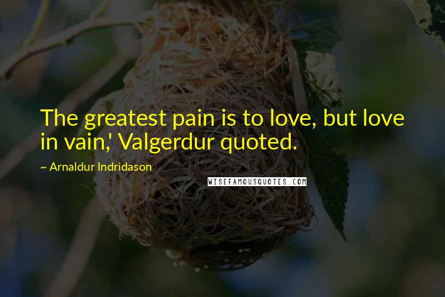 Arnaldur Indridason quotes: The greatest pain is to love, but love in vain,' Valgerdur quoted.