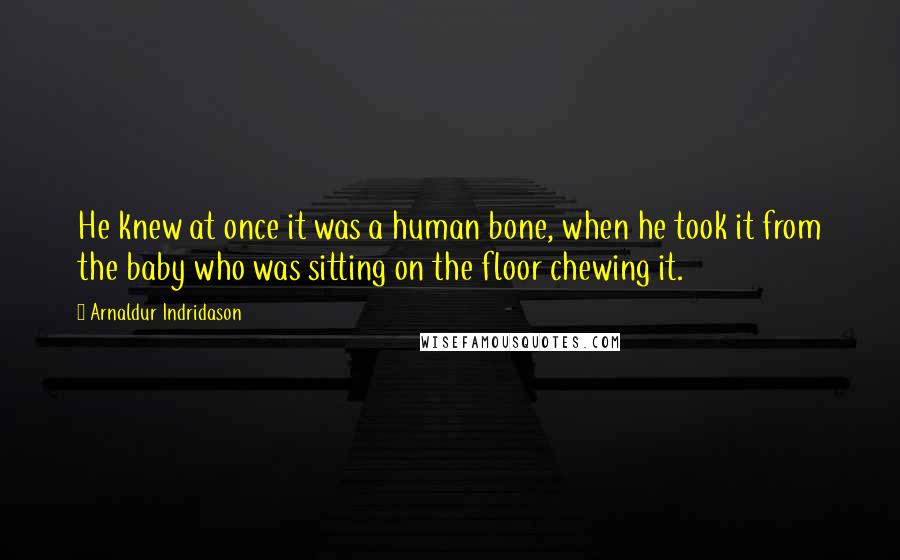 Arnaldur Indridason quotes: He knew at once it was a human bone, when he took it from the baby who was sitting on the floor chewing it.