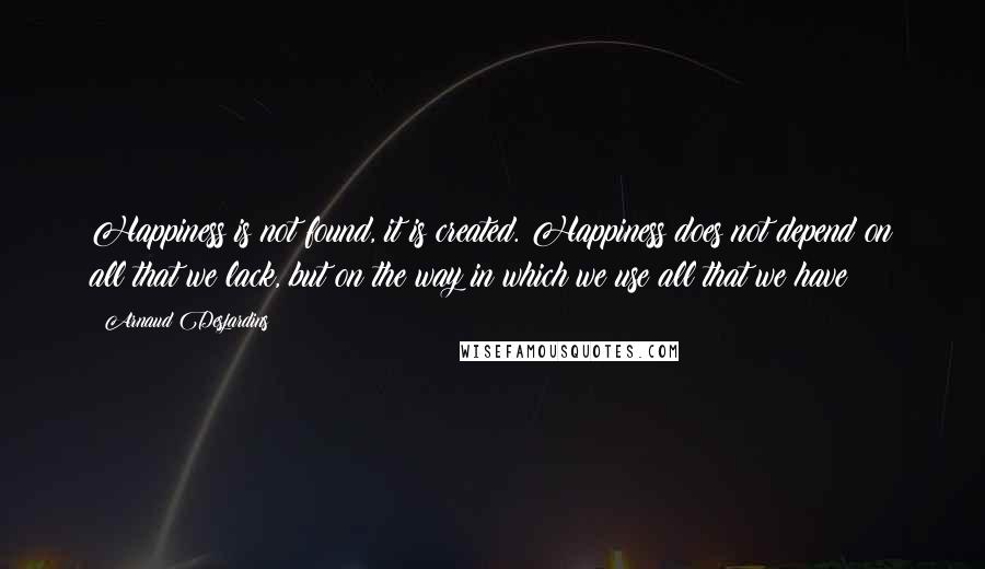 Arnaud Desjardins quotes: Happiness is not found, it is created. Happiness does not depend on all that we lack, but on the way in which we use all that we have