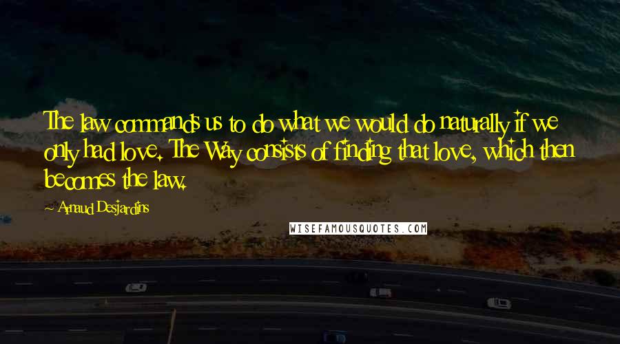 Arnaud Desjardins quotes: The law commands us to do what we would do naturally if we only had love. The Way consists of finding that love, which then becomes the law.