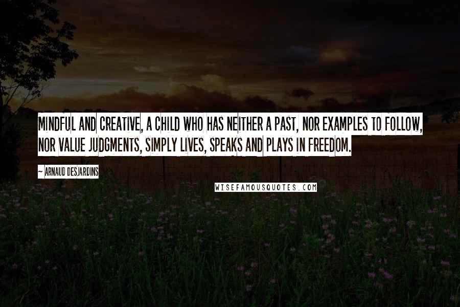 Arnaud Desjardins quotes: Mindful and creative, a child who has neither a past, nor examples to follow, nor value judgments, simply lives, speaks and plays in freedom.