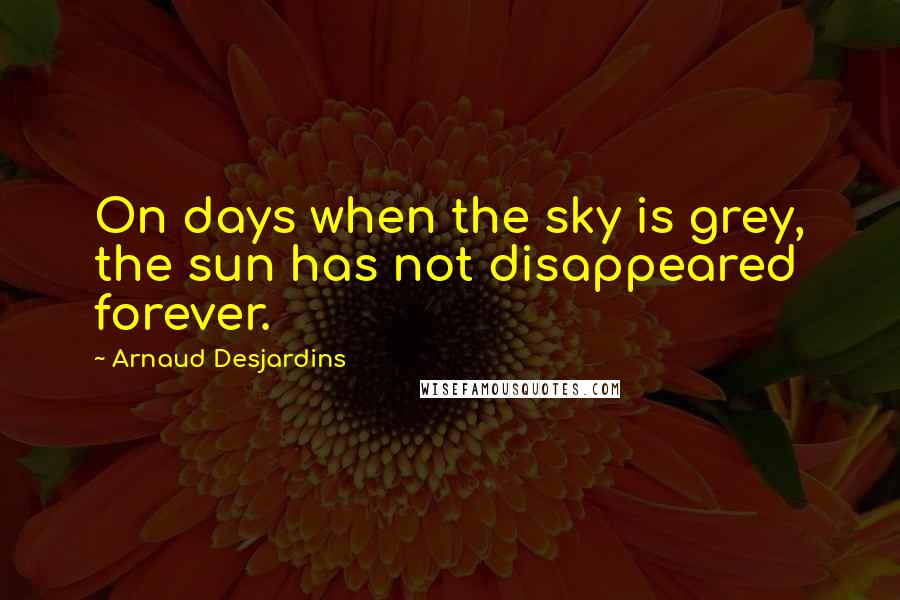 Arnaud Desjardins quotes: On days when the sky is grey, the sun has not disappeared forever.