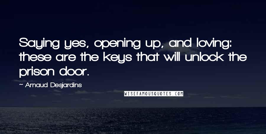 Arnaud Desjardins quotes: Saying yes, opening up, and loving: these are the keys that will unlock the prison door.