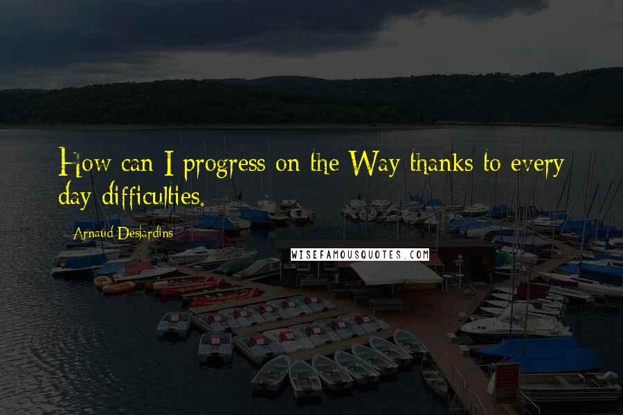 Arnaud Desjardins quotes: How can I progress on the Way thanks to every day difficulties.