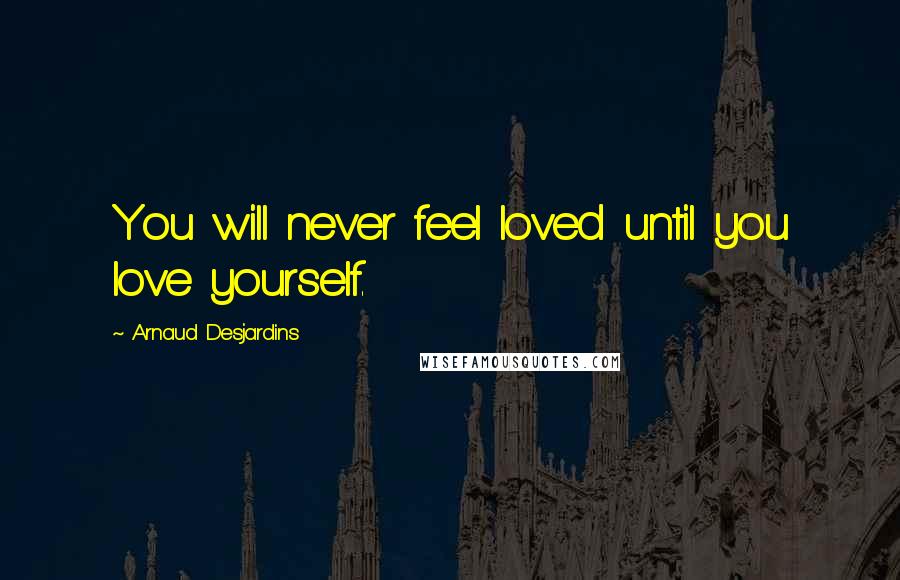 Arnaud Desjardins quotes: You will never feel loved until you love yourself.