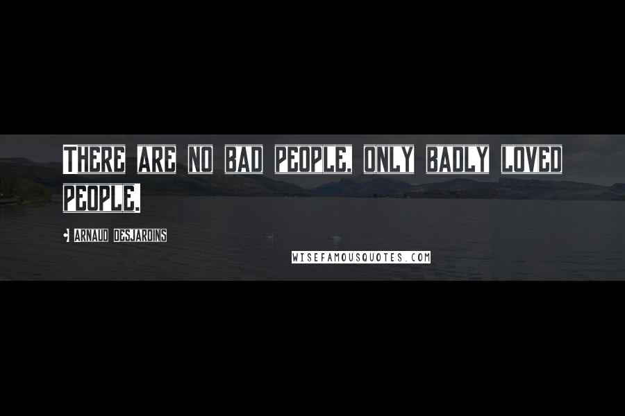 Arnaud Desjardins quotes: There are no bad people, only badly loved people.