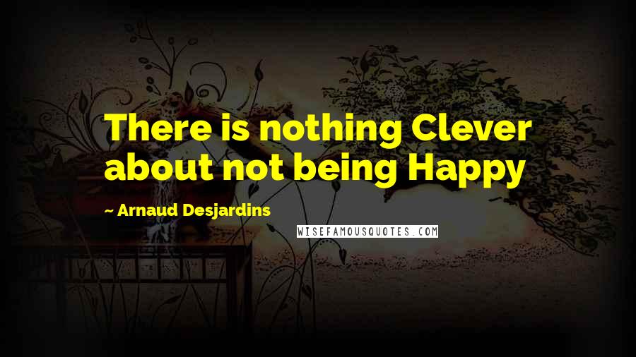 Arnaud Desjardins quotes: There is nothing Clever about not being Happy