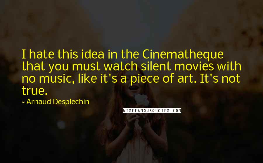 Arnaud Desplechin quotes: I hate this idea in the Cinematheque that you must watch silent movies with no music, like it's a piece of art. It's not true. Arnaud Desplechin quotes: I hate this idea in the Cinematheque that you must watch silent movies with no music, like it's a piece of art. It's not true.