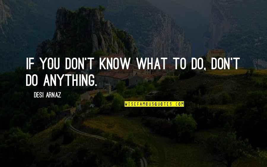 Arnaz Quotes By Desi Arnaz: If you don't know what to do, don't Arnaz Quotes By Desi Arnaz: If you don't know what to do, don't