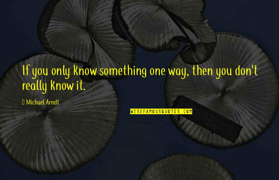 Arndt's Quotes By Michael Arndt: If you only know something one way, then
