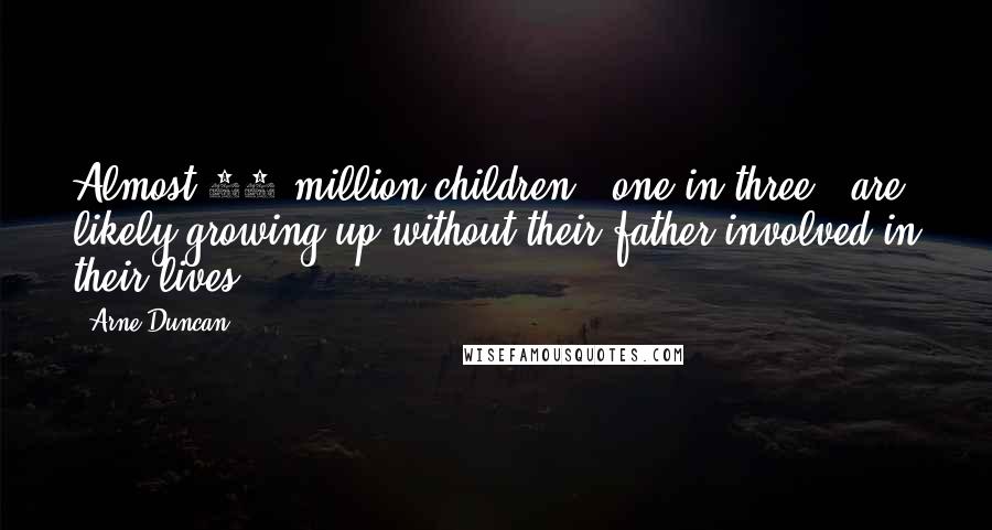 Arne Duncan quotes: Almost 24 million children - one in three - are likely growing up without their father involved in their lives.