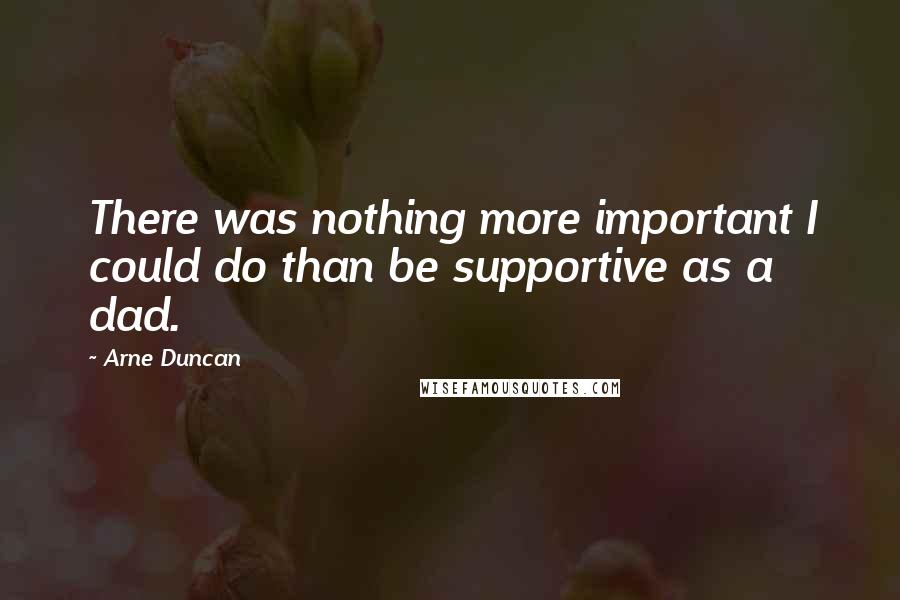 Arne Duncan quotes: There was nothing more important I could do than be supportive as a dad.