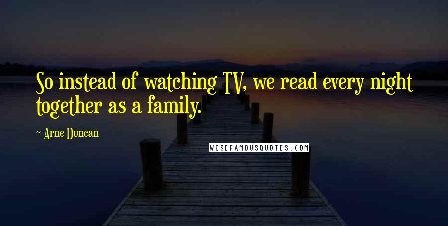 Arne Duncan quotes: So instead of watching TV, we read every night together as a family.