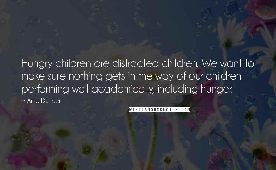 Arne Duncan quotes: Hungry children are distracted children. We want to make sure nothing gets in the way of our children performing well academically, including hunger.
