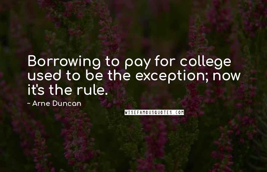 Arne Duncan quotes: Borrowing to pay for college used to be the exception; now it's the rule.