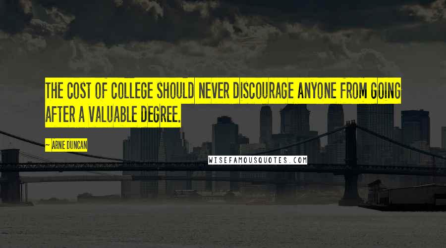 Arne Duncan quotes: The cost of college should never discourage anyone from going after a valuable degree.