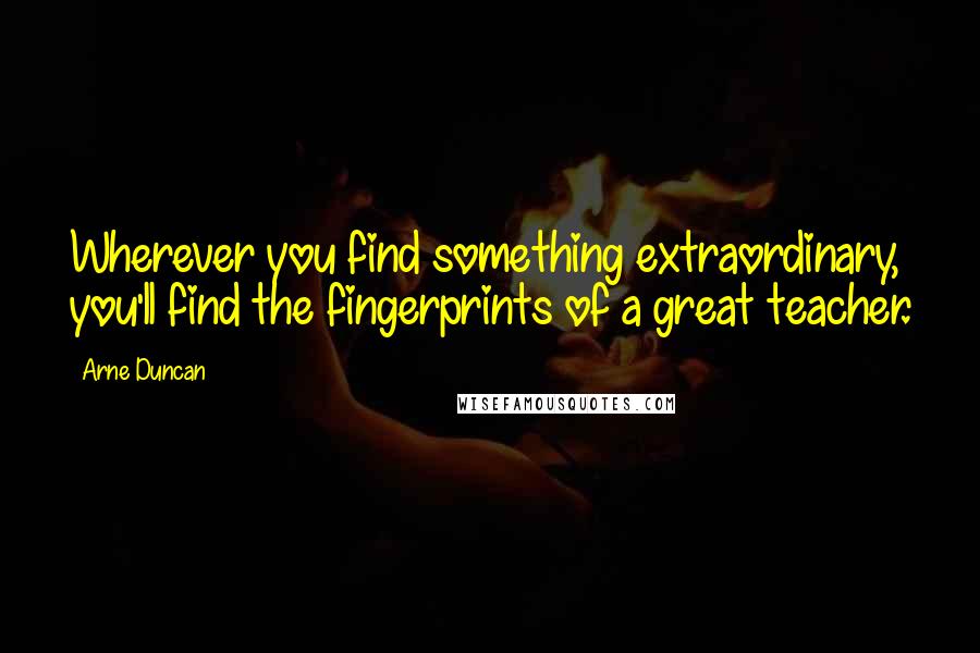 Arne Duncan quotes: Wherever you find something extraordinary, you'll find the fingerprints of a great teacher.