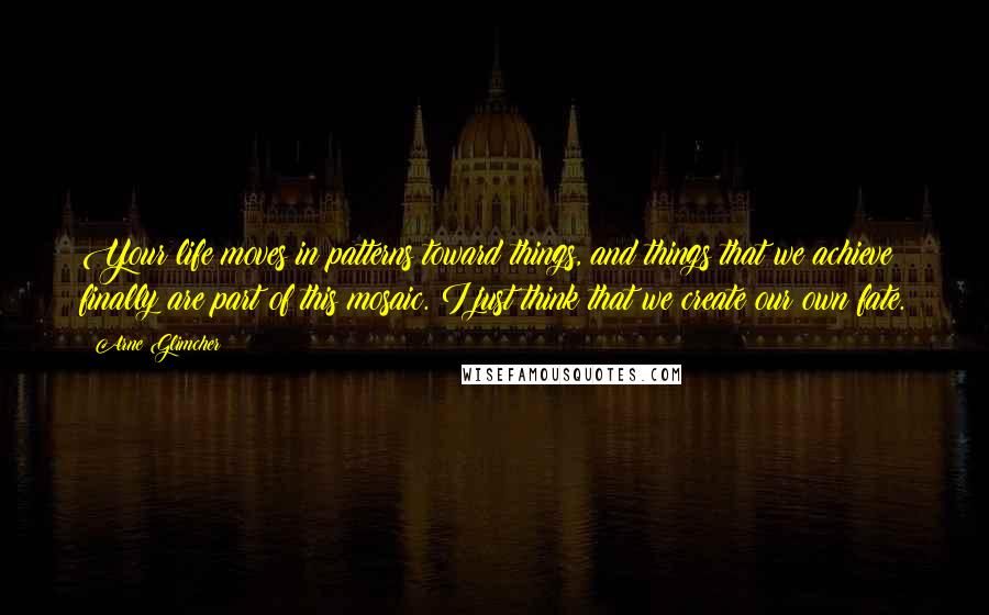 Arne Glimcher quotes: Your life moves in patterns toward things, and things that we achieve finally are part of this mosaic. I just think that we create our own fate.