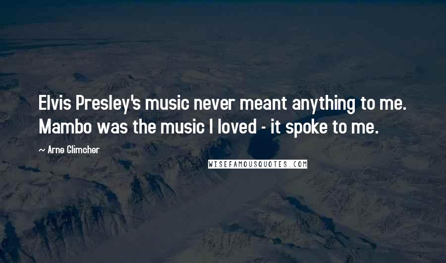 Arne Glimcher quotes: Elvis Presley's music never meant anything to me. Mambo was the music I loved - it spoke to me.