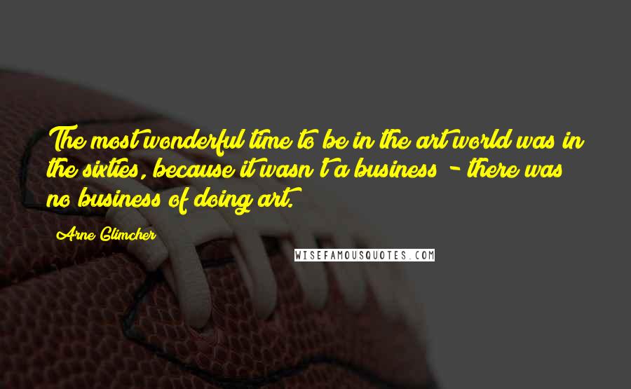 Arne Glimcher quotes: The most wonderful time to be in the art world was in the sixties, because it wasn't a business - there was no business of doing art.