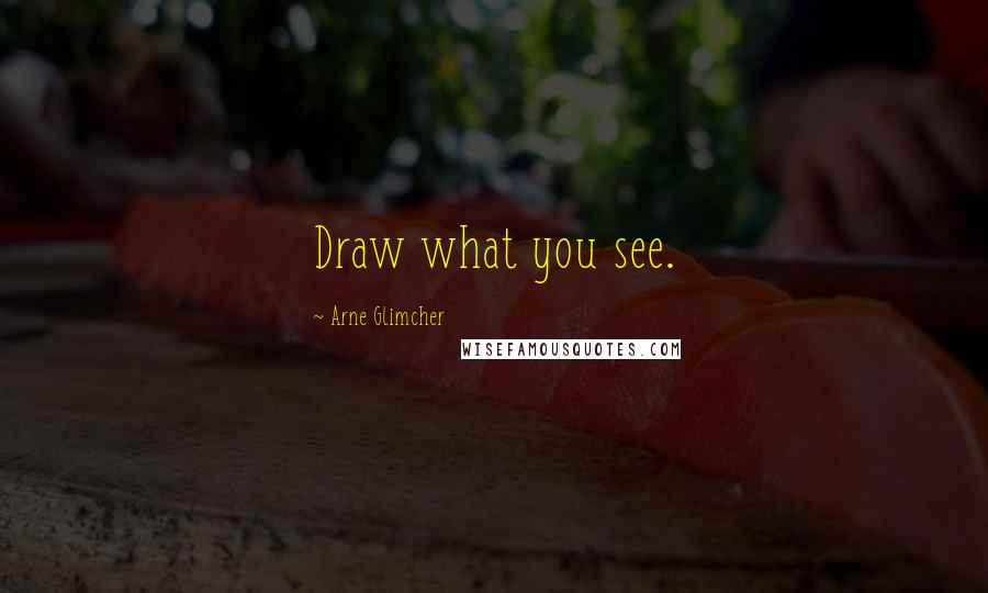Arne Glimcher quotes: Draw what you see.