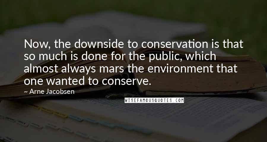 Arne Jacobsen quotes: Now, the downside to conservation is that so much is done for the public, which almost always mars the environment that one wanted to conserve.