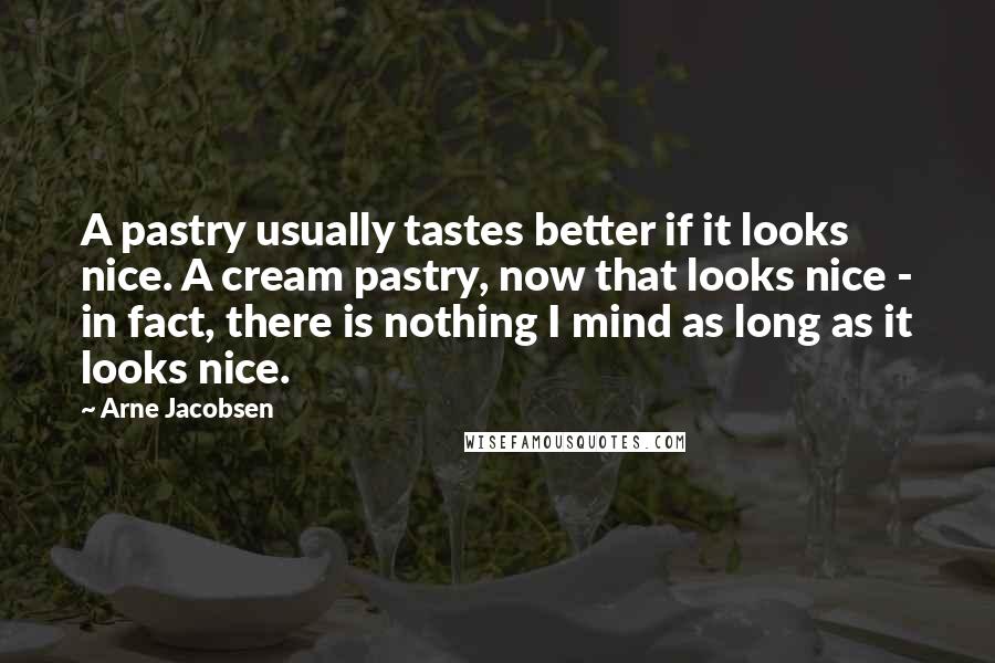 Arne Jacobsen quotes: A pastry usually tastes better if it looks nice. A cream pastry, now that looks nice - in fact, there is nothing I mind as long as it looks nice.
