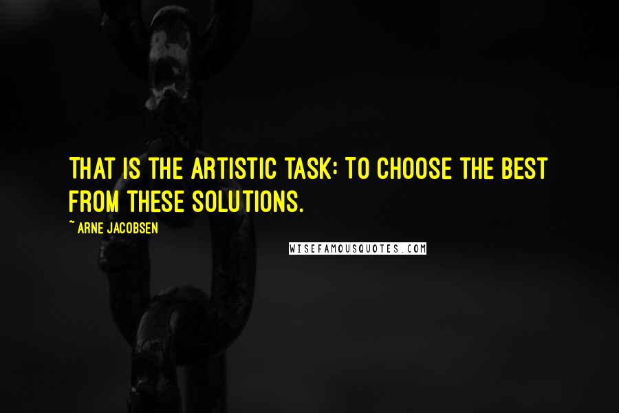 Arne Jacobsen quotes: That is the artistic task: To choose the best from these solutions.