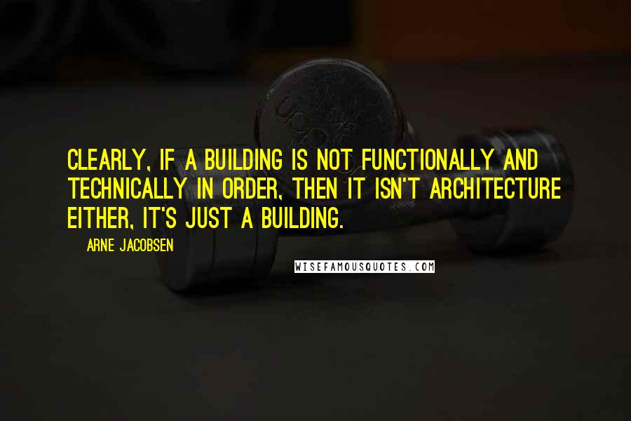 Arne Jacobsen quotes: Clearly, if a building is not functionally and technically in order, then it isn't architecture either, it's just a building.