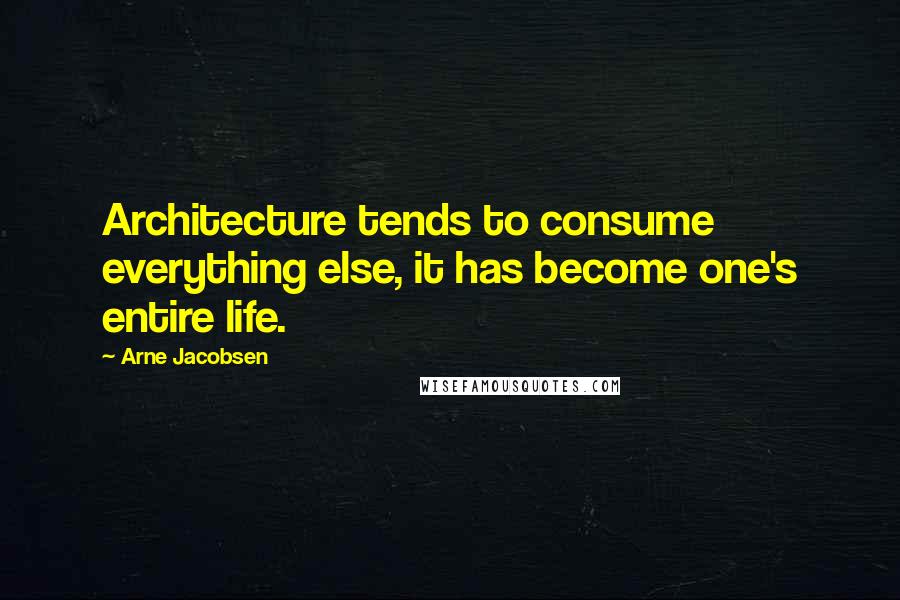 Arne Jacobsen quotes: Architecture tends to consume everything else, it has become one's entire life.