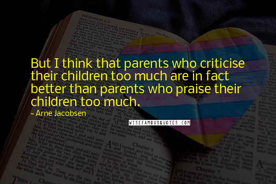 Arne Jacobsen quotes: But I think that parents who criticise their children too much are in fact better than parents who praise their children too much.