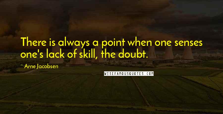 Arne Jacobsen quotes: There is always a point when one senses one's lack of skill, the doubt.