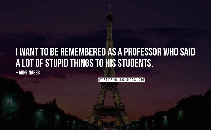 Arne Naess quotes: I want to be remembered as a professor who said a lot of stupid things to his students.