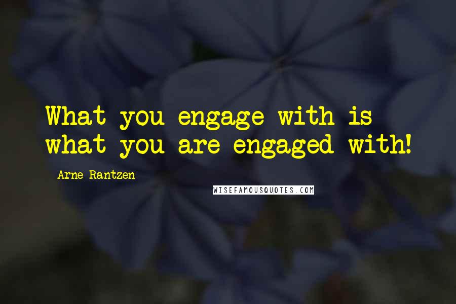 Arne Rantzen quotes: What you engage with is what you are engaged with!