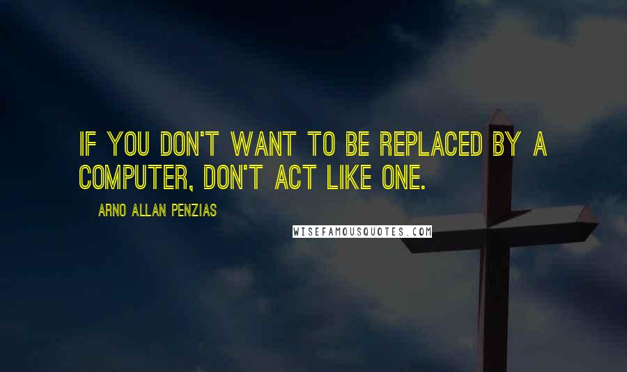 Arno Allan Penzias quotes: If you don't want to be replaced by a computer, don't act like one.