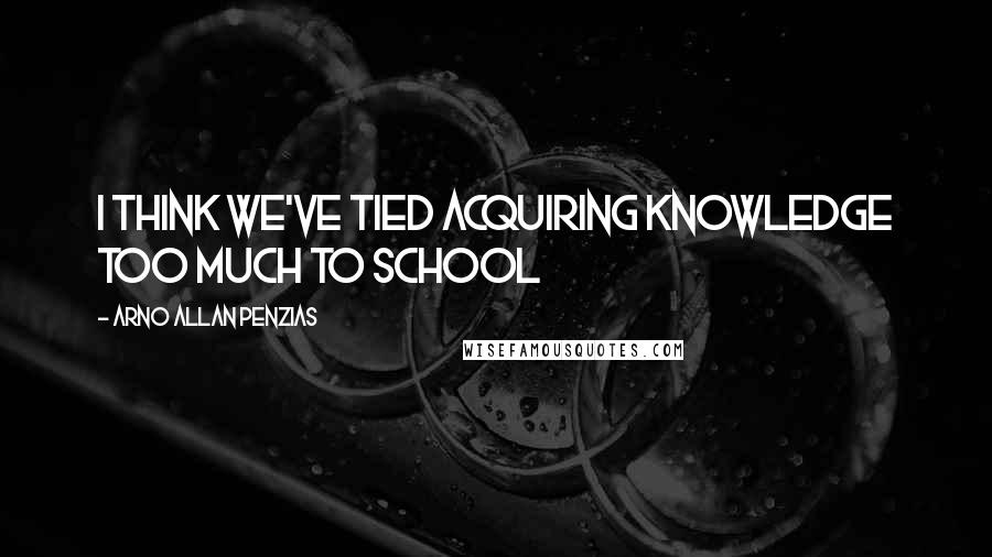 Arno Allan Penzias quotes: I think we've tied acquiring knowledge too much to school