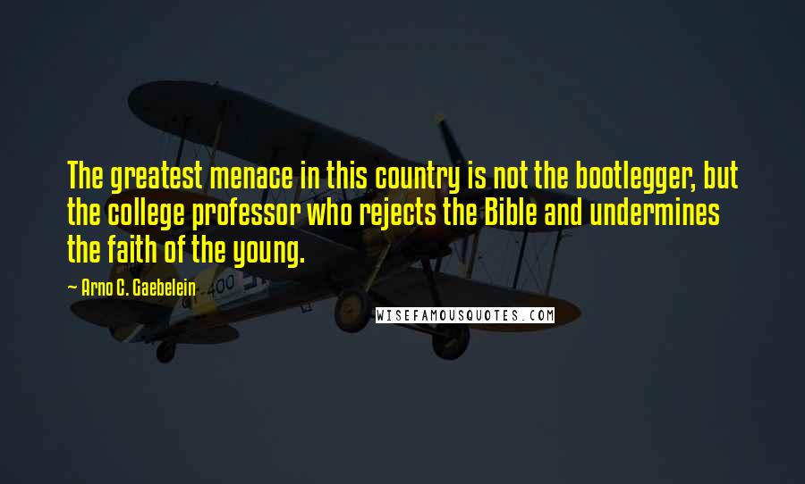 Arno C. Gaebelein quotes: The greatest menace in this country is not the bootlegger, but the college professor who rejects the Bible and undermines the faith of the young.