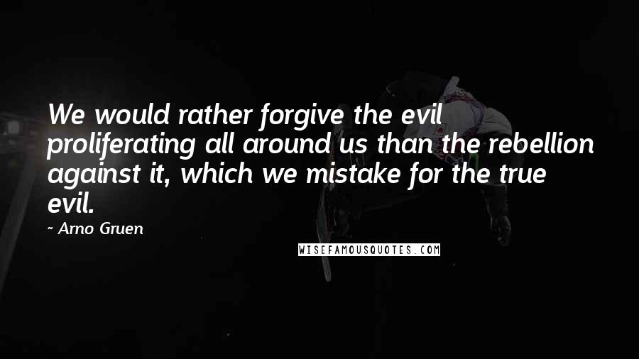 Arno Gruen quotes: We would rather forgive the evil proliferating all around us than the rebellion against it, which we mistake for the true evil.