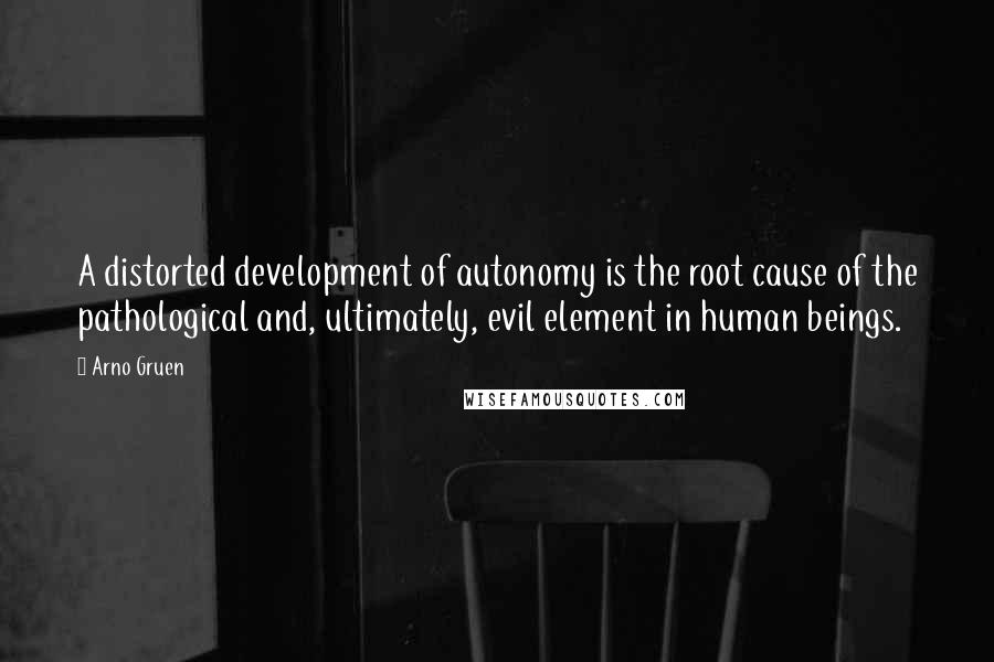 Arno Gruen quotes: A distorted development of autonomy is the root cause of the pathological and, ultimately, evil element in human beings.