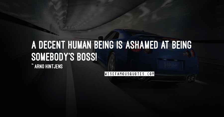Arno Hintjens quotes: A decent human being is ashamed at being somebody's boss!