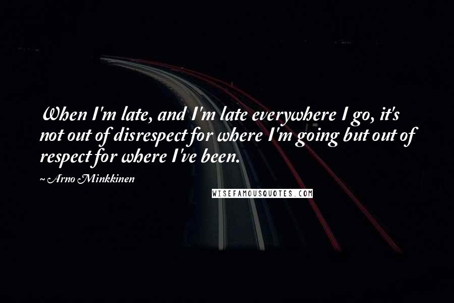 Arno Minkkinen quotes: When I'm late, and I'm late everywhere I go, it's not out of disrespect for where I'm going but out of respect for where I've been.