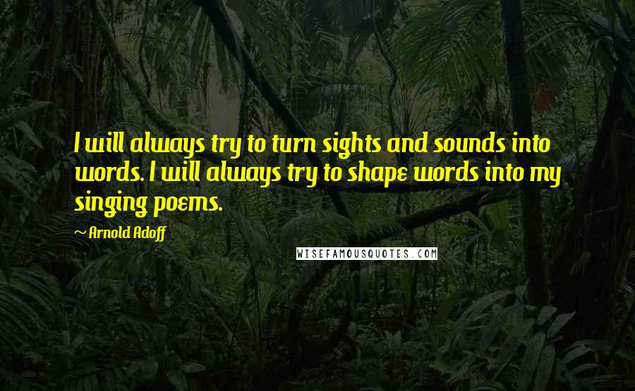 Arnold Adoff quotes: I will always try to turn sights and sounds into words. I will always try to shape words into my singing poems.