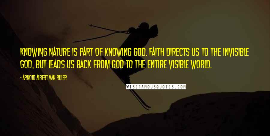 Arnold Albert Van Ruler quotes: Knowing nature is part of knowing God. Faith directs us to the invisible God, but leads us back from God to the entire visible world.