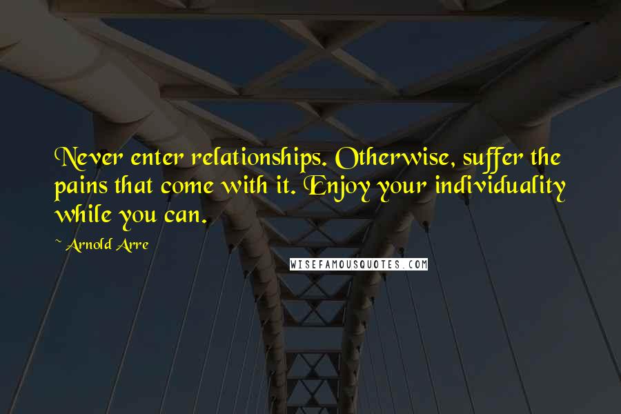 Arnold Arre quotes: Never enter relationships. Otherwise, suffer the pains that come with it. Enjoy your individuality while you can.