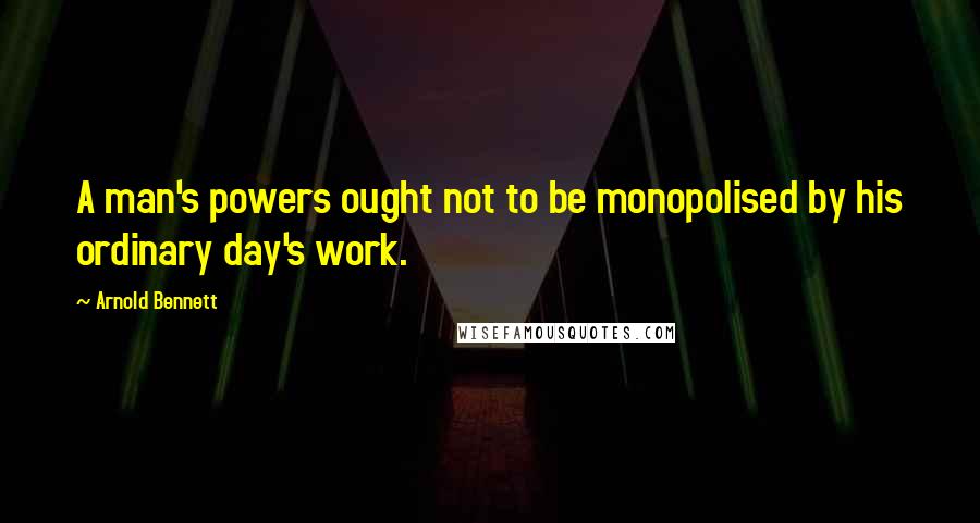 Arnold Bennett quotes: A man's powers ought not to be monopolised by his ordinary day's work.