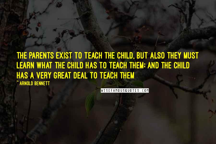 Arnold Bennett quotes: The parents exist to teach the child, but also they must learn what the child has to teach them; and the child has a very great deal to teach them Arnold Bennett quotes: The parents exist to teach the child, but also they must learn what the child has to teach them; and the child has a very great deal to teach them